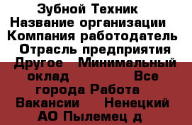 Зубной Техник › Название организации ­ Компания-работодатель › Отрасль предприятия ­ Другое › Минимальный оклад ­ 100 000 - Все города Работа » Вакансии   . Ненецкий АО,Пылемец д.